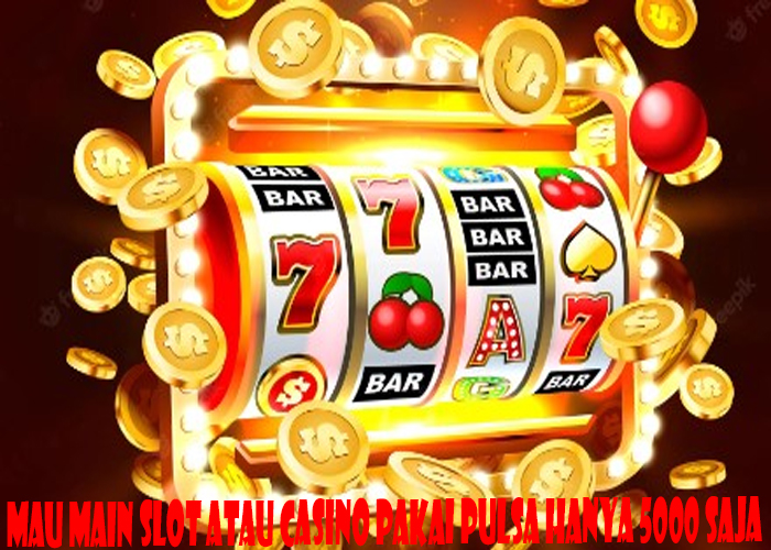 Mau Main Slot Atau Casino Pakai Pulsa Hanya 5000 Saja