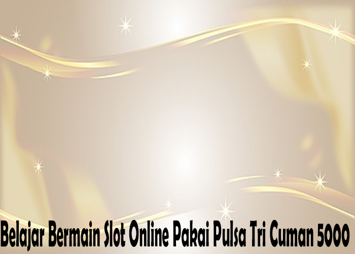 Belajar Bermain Slot Online Pakai Pulsa Tri Cuman 5000